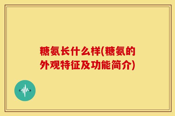 糖氨长什么样(糖氨的外观特征及功能简介) 糖氨长什么样(糖氨的外观特征及功能简介)