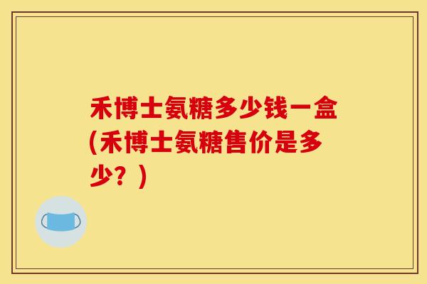 禾博士氨糖多少钱一盒(禾博士氨糖售价是多少?) 禾博士氨糖多少钱一盒(禾博士氨糖售价是多少?)