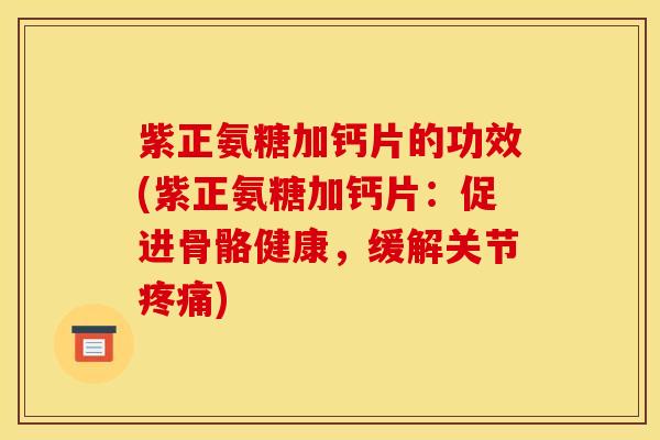 紫正氨糖加钙片的功效(紫正氨糖加钙片：促进骨骼健康，缓解关节)