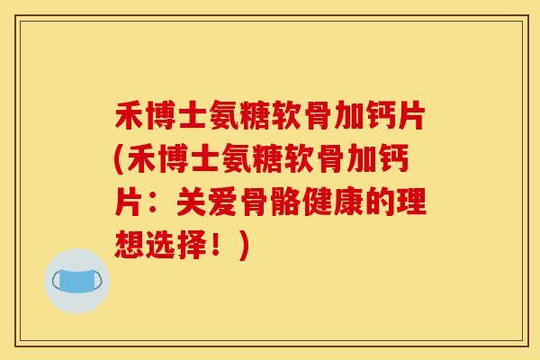 禾博士氨糖软骨加钙片(禾博士氨糖软骨加钙片：关爱骨骼健康的理想选择！)