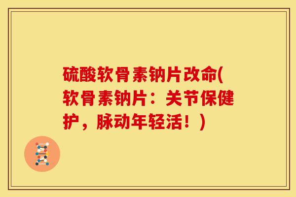 硫酸软骨素钠片改命(软骨素钠片：关节保健护，脉动年轻活！)
