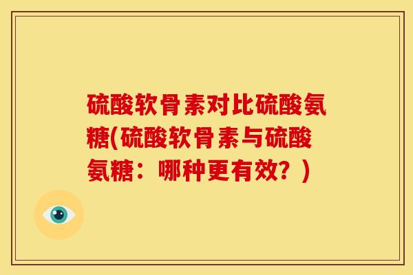 硫酸软骨素对比硫酸氨糖(硫酸软骨素与硫酸氨糖:哪种更有效?) 硫酸软骨素对比硫酸氨糖(硫酸软骨素与硫酸氨糖:哪种更有效?)