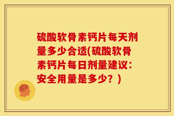 硫酸软骨素钙片每天剂量多少合适(硫酸软骨素钙片每日剂量建议:安全用量是多少?) 硫酸软骨素钙片每天剂量多少合适(硫酸软骨素钙片每日剂量建议:安全用量是多少?)