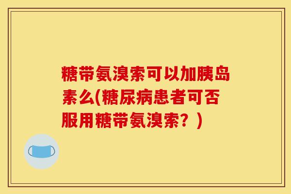 糖带氨溴索可以加么(患者可否服用糖带氨溴索？)