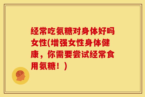 经常吃氨糖对身体好吗女性(增强女性身体健康,你需要尝试经常食用氨糖!) 经常吃氨糖对身体好吗女性(增强女性身体健康,你需要尝试经常食用氨糖!)