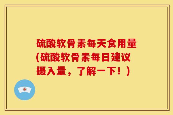 硫酸软骨素每天食用量(硫酸软骨素每日建议摄入量,了解一下!) 硫酸软骨素每天食用量(硫酸软骨素每日建议摄入量,了解一下!)