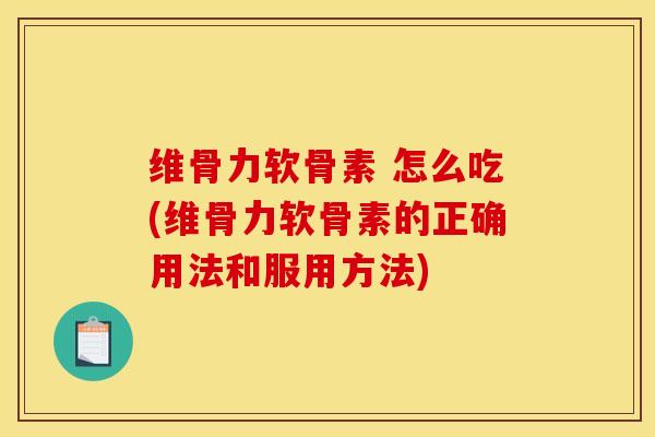 维骨力软骨素 怎么吃(维骨力软骨素的正确用法和服用方法) 维骨力软骨素 怎么吃(维骨力软骨素的正确用法和服用方法)