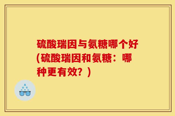 硫酸瑞因与氨糖哪个好(硫酸瑞因和氨糖：哪种更有效？)
