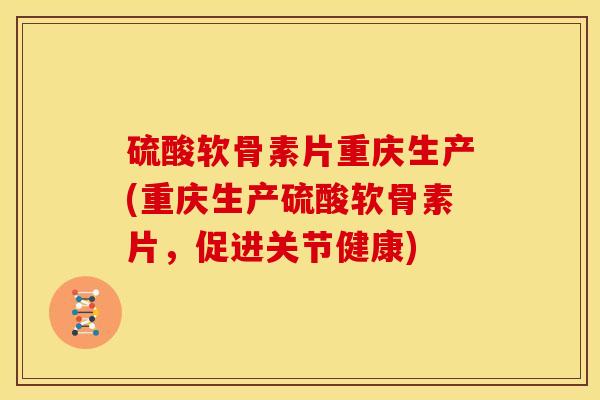 硫酸软骨素片重庆生产(重庆生产硫酸软骨素片,促进关节健康) 硫酸软骨素片重庆生产(重庆生产硫酸软骨素片,促进关节健康)