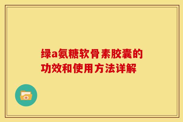 绿a氨糖软骨素胶囊的功效和使用方法详解