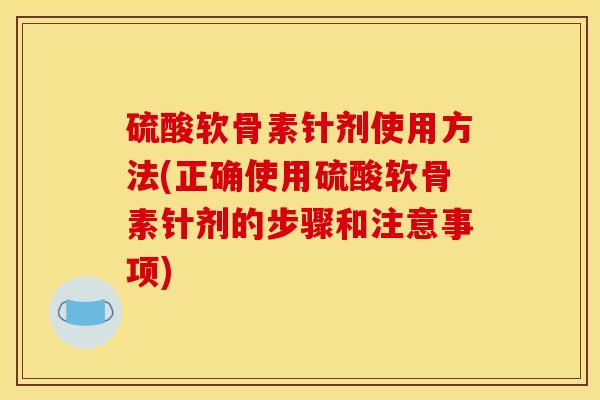 硫酸软骨素针剂使用方法(正确使用硫酸软骨素针剂的步骤和注意事项)