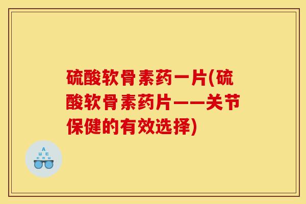 硫酸软骨素药一片(硫酸软骨素药片——关节保健的有效选择) 硫酸软骨素药一片(硫酸软骨素药片——关节保健的有效选择)