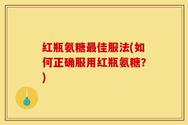 红瓶氨糖佳服法(如何正确服用红瓶氨糖?) 红瓶氨糖佳服法(如何正确服用红瓶氨糖?)
