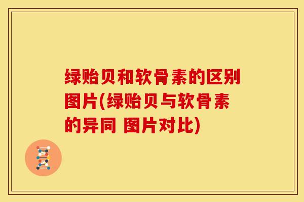 绿贻贝和软骨素的区别图片(绿贻贝与软骨素的异同 图片对比) 绿贻贝和软骨素的区别图片(绿贻贝与软骨素的异同 图片对比)