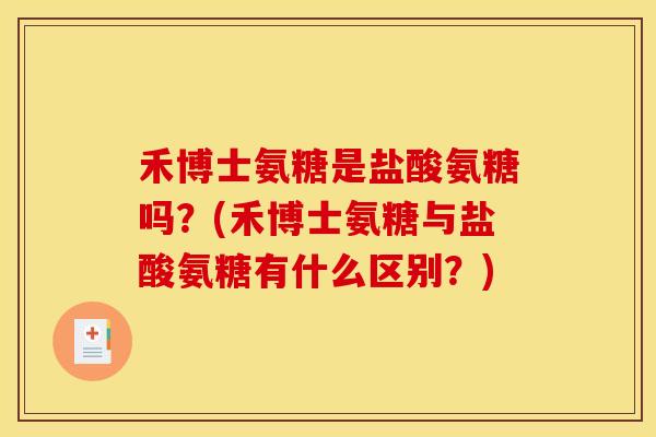 禾博士氨糖是盐酸氨糖吗?(禾博士氨糖与盐酸氨糖有什么区别?) 禾博士氨糖是盐酸氨糖吗?(禾博士氨糖与盐酸氨糖有什么区别?)
