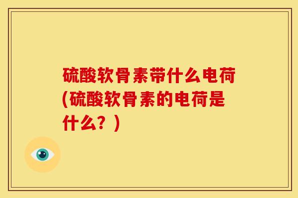 硫酸软骨素带什么电荷(硫酸软骨素的电荷是什么?) 硫酸软骨素带什么电荷(硫酸软骨素的电荷是什么?)