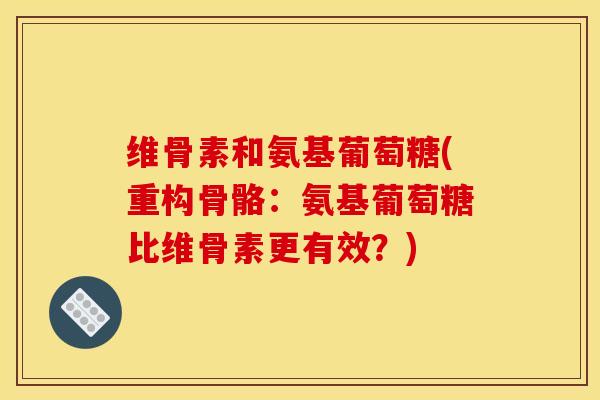 维骨素和氨基葡萄糖(重构骨骼：氨基葡萄糖比维骨素更有效？)