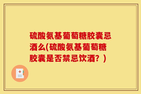 硫酸氨基葡萄糖胶囊忌酒么(硫酸氨基葡萄糖胶囊是否禁忌饮酒？)