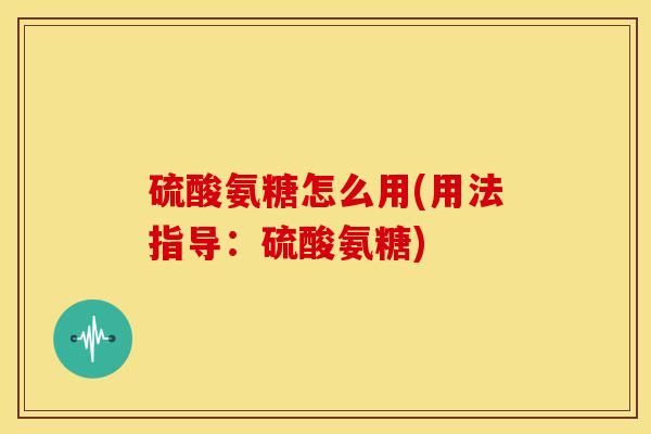 硫酸氨糖怎么用(用法指导:硫酸氨糖) 硫酸氨糖怎么用(用法指导:硫酸氨糖)