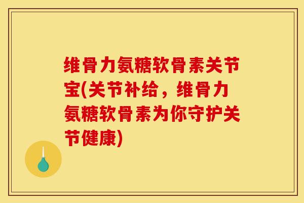 维骨力氨糖软骨素关节宝(关节补给,维骨力氨糖软骨素为你守护关节健康) 维骨力氨糖软骨素关节宝(关节补给,维骨力氨糖软骨素为你守护关节健康)