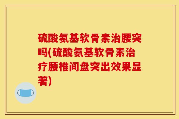硫酸氨基软骨素腰突吗(硫酸氨基软骨素腰椎间盘突出效果显著) 硫酸氨基软骨素腰突吗(硫酸氨基软骨素腰椎间盘突出效果显著)