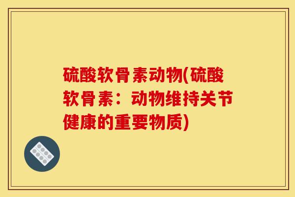 硫酸软骨素动物(硫酸软骨素:动物维持关节健康的重要物质) 硫酸软骨素动物(硫酸软骨素:动物维持关节健康的重要物质)