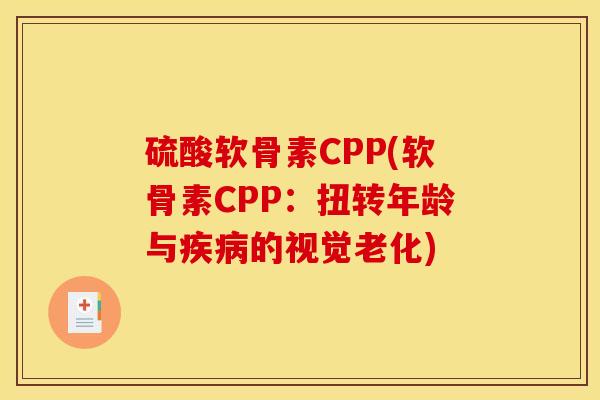 硫酸软骨素CPP(软骨素CPP:扭转年龄与的视觉老化) 硫酸软骨素CPP(软骨素CPP:扭转年龄与的视觉老化)