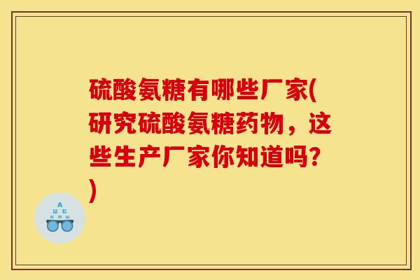 硫酸氨糖有哪些厂家(研究硫酸氨糖,这些生产厂家你知道吗?) 硫酸氨糖有哪些厂家(研究硫酸氨糖,这些生产厂家你知道吗?)