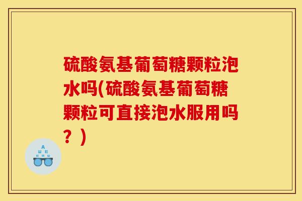 硫酸氨基葡萄糖颗粒泡水吗(硫酸氨基葡萄糖颗粒可直接泡水服用吗?) 硫酸氨基葡萄糖颗粒泡水吗(硫酸氨基葡萄糖颗粒可直接泡水服用吗?)