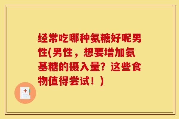 经常吃哪种氨糖好呢男性(男性,想要增加氨基糖的摄入量?这些食物值得尝试!) 经常吃哪种氨糖好呢男性(男性,想要增加氨基糖的摄入量?这些食物值得尝试!)
