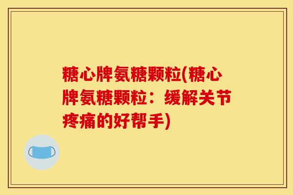 糖心牌氨糖颗粒(糖心牌氨糖颗粒:缓解关节的好帮手) 糖心牌氨糖颗粒(糖心牌氨糖颗粒:缓解关节的好帮手)