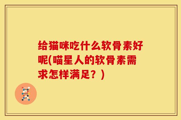 给猫咪吃什么软骨素好呢(喵星人的软骨素需求怎样满足?) 给猫咪吃什么软骨素好呢(喵星人的软骨素需求怎样满足?)