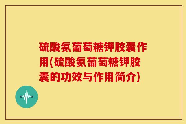 硫酸氨葡萄糖钾胶囊作用(硫酸氨葡萄糖钾胶囊的功效与作用简介)