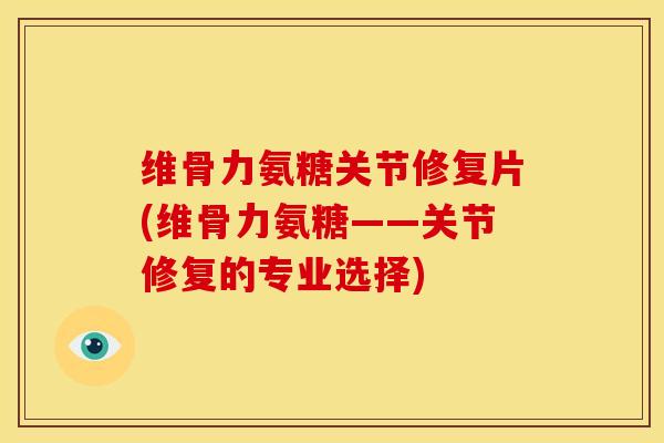 维骨力氨糖关节修复片(维骨力氨糖——关节修复的专业选择)