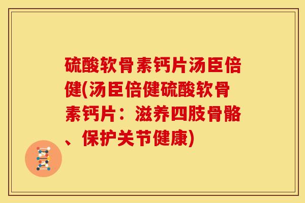 硫酸软骨素钙片汤臣倍健(汤臣倍健硫酸软骨素钙片:滋养四肢骨骼、保护关节健康) 硫酸软骨素钙片汤臣倍健(汤臣倍健硫酸软骨素钙片:滋养四肢骨骼、保护关节健康)