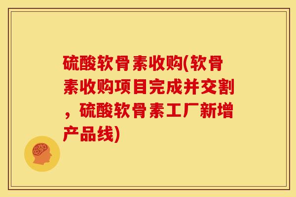 硫酸软骨素收购(软骨素收购项目完成并交割,硫酸软骨素工厂新增产品线) 硫酸软骨素收购(软骨素收购项目完成并交割,硫酸软骨素工厂新增产品线)