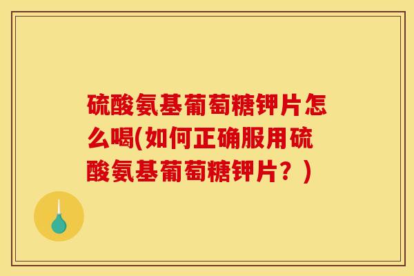 硫酸氨基葡萄糖钾片怎么喝(如何正确服用硫酸氨基葡萄糖钾片？)