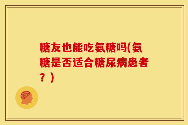 糖友也能吃氨糖吗(氨糖是否适合患者？)