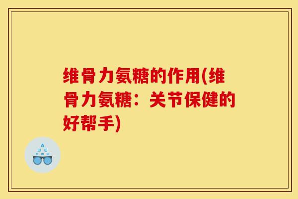 维骨力氨糖的作用(维骨力氨糖：关节保健的好帮手)