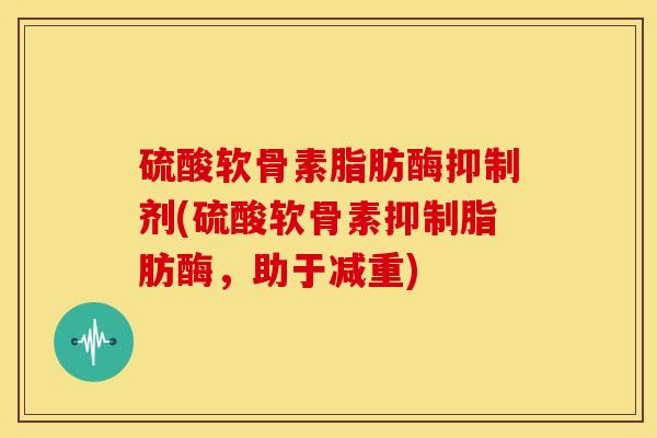 硫酸软骨素脂肪酶抑制剂(硫酸软骨素抑制脂肪酶，助于减重)