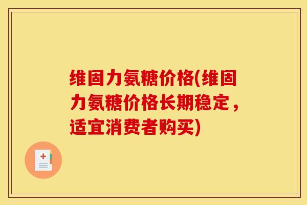 维固力氨糖价格(维固力氨糖价格长期稳定,适宜消费者购买) 维固力氨糖价格(维固力氨糖价格长期稳定,适宜消费者购买)