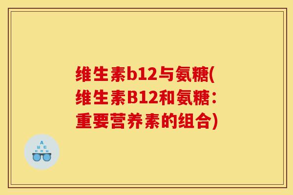 维生素b12与氨糖(维生素B12和氨糖:重要营养素的组合) 维生素b12与氨糖(维生素B12和氨糖:重要营养素的组合)