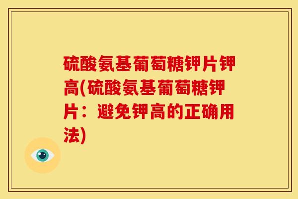 硫酸氨基葡萄糖钾片钾高(硫酸氨基葡萄糖钾片:避免钾高的正确用法) 硫酸氨基葡萄糖钾片钾高(硫酸氨基葡萄糖钾片:避免钾高的正确用法)