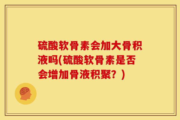 硫酸软骨素会加大骨积液吗(硫酸软骨素是否会增加骨液积聚?) 硫酸软骨素会加大骨积液吗(硫酸软骨素是否会增加骨液积聚?)