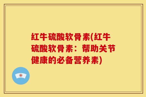 红牛硫酸软骨素(红牛硫酸软骨素:帮助关节健康的必备营养素) 红牛硫酸软骨素(红牛硫酸软骨素:帮助关节健康的必备营养素)