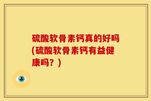 硫酸软骨素钙真的好吗(硫酸软骨素钙有益健康吗？)