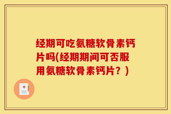 经期可吃氨糖软骨素钙片吗(经期期间可否服用氨糖软骨素钙片？)
