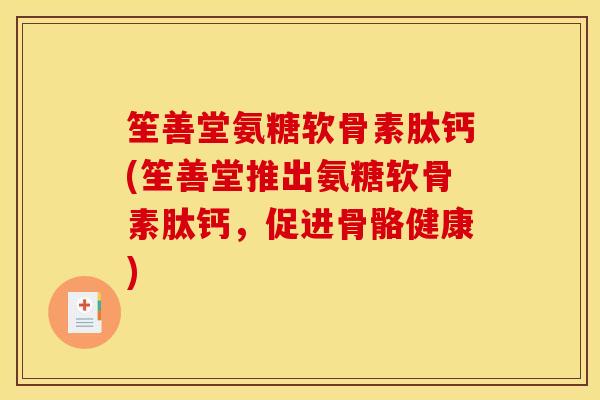 笙善堂氨糖软骨素肽钙(笙善堂推出氨糖软骨素肽钙,促进骨骼健康) 笙善堂氨糖软骨素肽钙(笙善堂推出氨糖软骨素肽钙,促进骨骼健康)