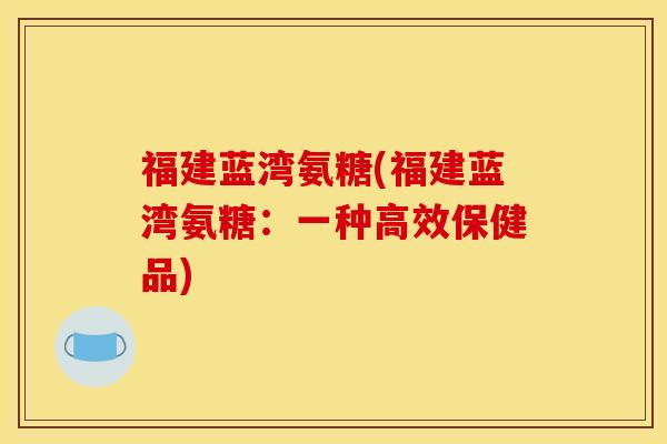 福建蓝湾氨糖(福建蓝湾氨糖:一种高效保健品) 福建蓝湾氨糖(福建蓝湾氨糖:一种高效保健品)