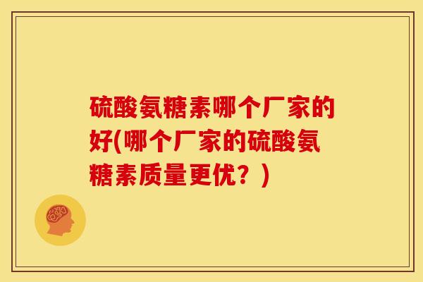 硫酸氨糖素哪个厂家的好(哪个厂家的硫酸氨糖素质量更优？)